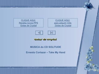 CLIQUE AQUI 
para adquirir CDs 
Gotas de Crystal 
CLIQUE AQUI 
Receba novos PPS 
Gotas de Crystal 
MUSICA do CD SOLITUDE 
Ernesto Cortazar – Take My Hand 
