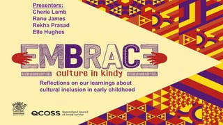 Reflections on our learnings about
cultural inclusion in early childhood
Presenters:
Cherie Lamb
Ranu James
Rekha Prasad
Elle Hughes
 