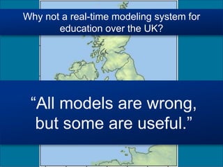 Why not a real-time modeling system for
education over the UK?
“All models are wrong,
but some are useful.”
 