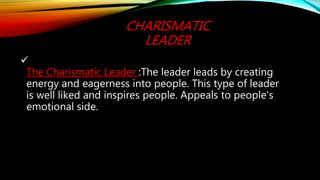 CHARISMATIC
LEADER

The Charismatic Leader :The leader leads by creating
energy and eagerness into people. This type of leader
is well liked and inspires people. Appeals to people's
emotional side.
 