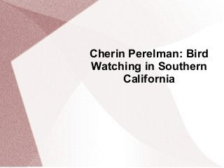Cherin Perelman: Bird
Watching in Southern
California
 