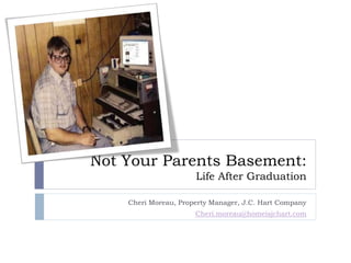 Not Your Parents Basement:
Life After Graduation
Cheri Moreau, Property Manager, J.C. Hart Company
Cheri.moreau@homeisjchart.com
 