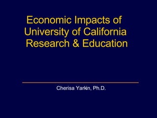 Economic Impacts of  University of California Research & Education Cherisa Yarkin, Ph.D. 