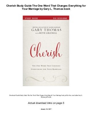 Cherish Study Guide The One Word That Changes Everything for
Your Marriage by Gary L. Thomas book
Download CherishStudyGuide The One Word That Changes Everythingfor Your Marriage book pdffor free, read online GaryL.
Thomas pdfbooks
Actual download links on page 5
January 10, 2017
 