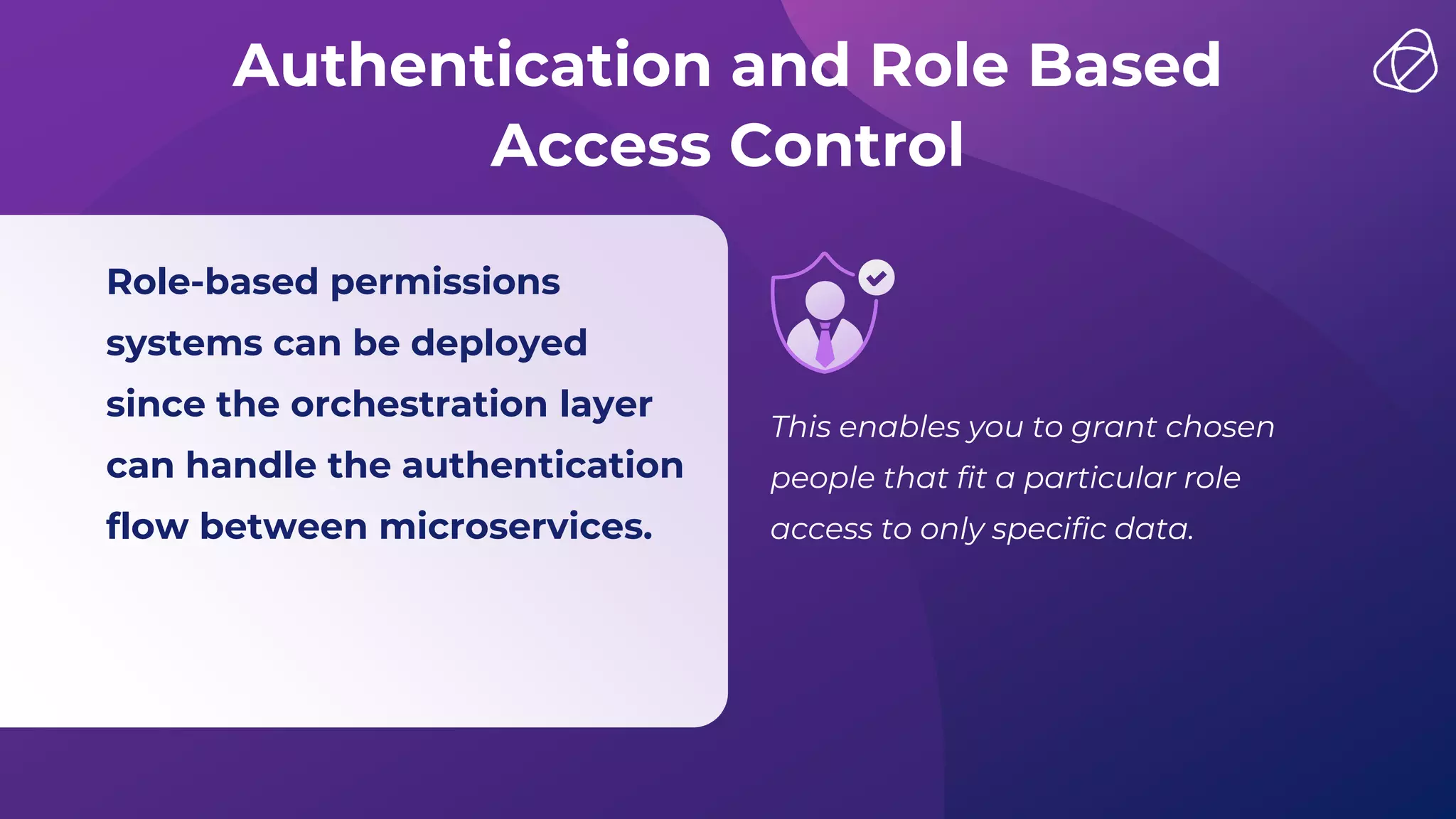 Role-based permissions
systems can be deployed
since the orchestration layer
can handle the authentication
flow between microservices.
This enables you to grant chosen
people that fit a particular role
access to only specific data.
Authentication and Role Based
Access Control
 