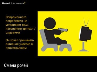 Современного
потребителя не
устраивает роль
пассивного зрителя /
слушателя

Он хочет принимать
активное участие в
происходящем




Смена ролей
 