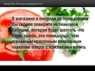 В магазине в очереди за помидорами
Вы скорее поверите незнакомой
бабушке, которая будет шептать «Не
бери, сынок, эти помидоры», чем
огромным красочным рекламным
плакатам вокруг с призывами купить


                                     ®
 
