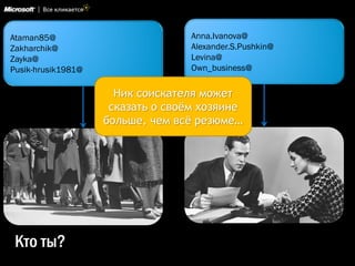 Ataman85@
Zakharchik@
Zayka@
Pusik-hrusik1981@
Кто ты?
Anna.Ivanova@
Alexander.S.Pushkin@
Levina@
Own_business@
Ник соискателя может
сказать о своѐм хозяине
больше, чем всѐ резюме…
 