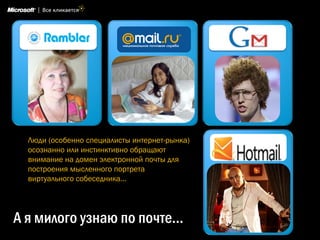 А я милого узнаю по почте…
Люди (особенно специалисты интернет-рынка)
осознанно или инстинктивно обращают
внимание на домен электронной почты для
построения мысленного портрета
виртуального собеседника…
 