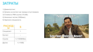 1) Домен/хостинг;
2) Затраты на контент как таковые отсутствовали;
3) Стоимость PBN ссылки (15-20$);
4) Несколько тестов (100$/мес);
5) Зарплата специалиста.
ЗАТРАТЫ
РАСХОД
Ы $
Специалист +
Контент -
Ссылки + (<1000$/Мес)
Другое + (<100$)
 
