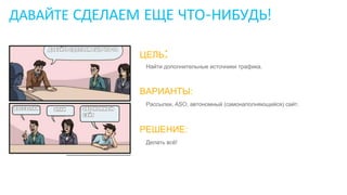 ДАВАЙТЕ СДЕЛАЕМ ЕЩЕ ЧТО-НИБУДЬ!
ЦЕЛЬ:
Найти дополнительные источники трафика.
ВАРИАНТЫ:
Рассылки, ASO, автономный (самонаполняющийся) сайт.
РЕШЕНИЕ:
Делать всё!
 