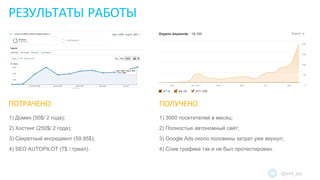 РЕЗУЛЬТАТЫ РАБОТЫ
1) Домен (50$/ 2 года);
2) Хостинг (250$/ 2 года);
3) Секретный ингредиент (59.95$);
4) SEO AUTOPILOT (7$ / триал).
ПОТРАЧЕНО
1) 3000 посетителей в месяц;
2) Полностью автономный сайт;
3) Google Ads около половины затрат уже вернул;
4) Слив трафика так и не был протестирован.
ПОЛУЧЕНО
@evil_jay
 
