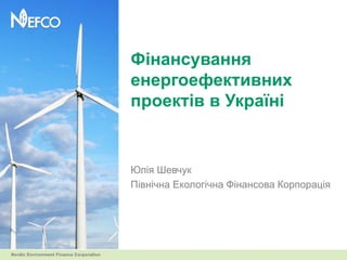Фінансування
енергоефективних
проектів в Україні


Юлія Шевчук
Північна Екологічна Фінансова Корпорація
 