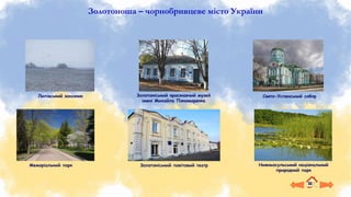 Золотоноша – чорнобривцеве місто України
Золотоніський краєзнавчий музей
імені Михайла Пономаренка
Свято-Успенський собор
Золотоніський повітовий театр
Меморіальний парк
Липівський заказник
Нижньосульський національний
природний парк
 