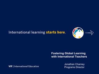 Fostering Global Learning with International Teachers Jonathan Charney Programs Director 