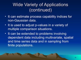 Wide Variety of Applications
Wide Variety of Applications
(continued)
(continued)
• It can estimate process capability indices for
non-Gaussian data.
• It is used to adjust p-values in a variety of
multiple comparison situations.
• It can be extended to problems involving
dependent data including multivariate, spatial
and time series data and in sampling from
finite populations.
13
13
 