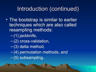 Introduction (continued)
Introduction (continued)
• The bootstrap is similar to earlier
techniques which are also called
resampling methods:
– (1) jackknife,
– (2) cross-validation,
– (3) delta method,
– (4) permutation methods, and
– (5) subsampling..
4
4
 
