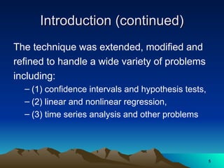 Introduction (continued)
Introduction (continued)
The technique was extended, modified and
refined to handle a wide variety of problems
including:
– (1) confidence intervals and hypothesis tests,
– (2) linear and nonlinear regression,
– (3) time series analysis and other problems
5
5
 