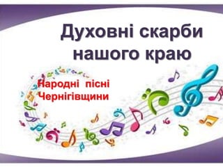Духовні скарби
нашого краю
Народні пісні
Чернігівщини
 