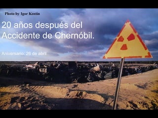 20 años después del
Accidente de Chernóbil.
Aniversario: 26 de abril
 