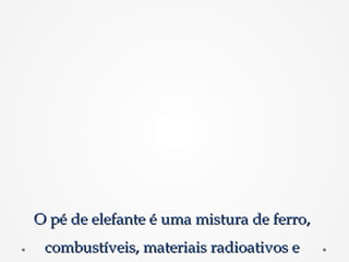 O pé de elefante é uma mistura de ferro,O pé de elefante é uma mistura de ferro,
combustíveis, materiais radioativos ecombustíveis, materiais radioativos e
 