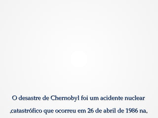 O desastre de Chernobyl foi um acidente nuclearO desastre de Chernobyl foi um acidente nuclear
catastrófico que ocorreu em 26 de abril de 1986 nacatastrófico que ocorreu em 26 de abril de 1986 na
 