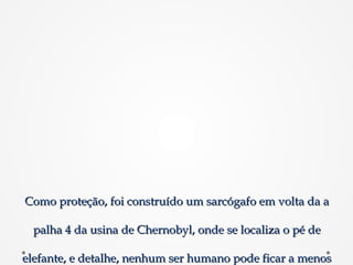 Como proteção, foi construído um sarcógafo em volta da aComo proteção, foi construído um sarcógafo em volta da a
palha 4 da usina de Chernobyl, onde se localiza o pé depalha 4 da usina de Chernobyl, onde se localiza o pé de
elefante, e detalhe, nenhum ser humano pode ficar a menoselefante, e detalhe, nenhum ser humano pode ficar a menos
 