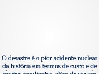 O desastre é o pior acidente nuclearO desastre é o pior acidente nuclear
da história em termos de custo e deda história em termos de custo e de
 