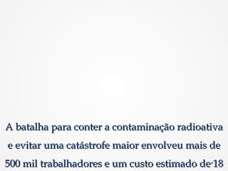 A batalha para conter a contaminação radioativaA batalha para conter a contaminação radioativa
e evitar uma catástrofe maior envolveu mais dee evitar uma catástrofe maior envolveu mais de
500 mil trabalhadores e um custo estimado de 18500 mil trabalhadores e um custo estimado de 18
 