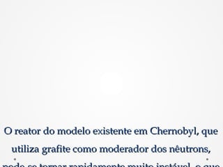 O reator do modelo existente em Chernobyl, queO reator do modelo existente em Chernobyl, que
utiliza grafite como moderador dos nêutrons,utiliza grafite como moderador dos nêutrons,
 