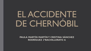 EL ACCIDENTE
DE CHERNÓBIL
PAULA MARTÍN MARTÍN Y CRISTINA SÁNCHEZ
RODRÍGUEZ 2ºBACHILLERATO A
 