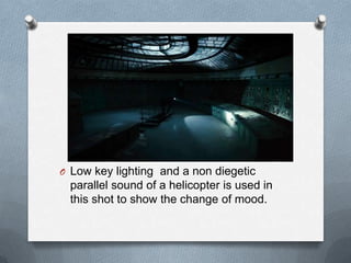 O Low key lighting and a non diegetic
 parallel sound of a helicopter is used in
 this shot to show the change of mood.
 
