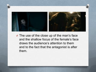 O The use of the close up of the man‟s face
  and the shallow focus of the female‟s face
  draws the audience‟s attention to them
  and to the fact that the antagonist is after
  them.
 