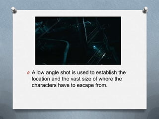 O A low angle shot is used to establish the
  location and the vast size of where the
  characters have to escape from.
 