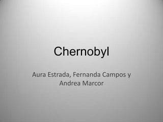 Chernobyl
Aura Estrada, Fernanda Campos y
         Andrea Marcor
 