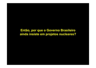 Então, por que o Governo Brasileiro
ainda insiste em projetos nucleares?
 