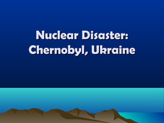 Nuclear Disaster:
Chernobyl, Ukraine
 