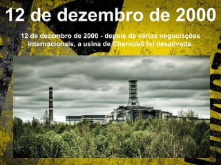 12 de dezembro de 2000
12 de dezembro de 2000 - depois de várias negociações
internacionais, a usina de Chernobil foi desativada.
 
