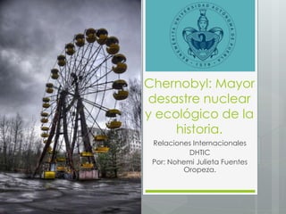 Chernobyl: Mayor 
desastre nuclear 
y ecológico de la 
historia. 
Relaciones Internacionales 
DHTIC 
Por: Nohemi Julieta Fuentes 
Oropeza. 
 