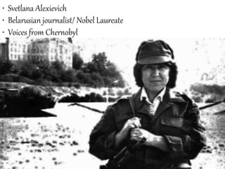 • Svetlana Alexievich
• Belarusian journalist/ Nobel Laureate
• Voices from Chernobyl
 