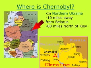 Where is Chernobyl?
-In Northern Ukraine
-10 miles away
from Belarus
-80 miles North of Kiev
 