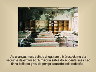 As crianças mais velhas chegaram a ir à escola no dia seguinte da explosão. A maioria sabia do acidente, mas não tinha idéia do grau de perigo causado pela radiação.  