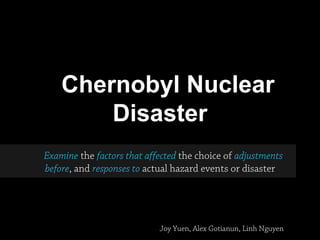 Chernobyl Nuclear
Disaster
Examine the factors that affected the choice of adjustments
before, and responses to actual hazard events or disaster
Joy Yuen, Alex Gotianun, Linh Nguyen
 