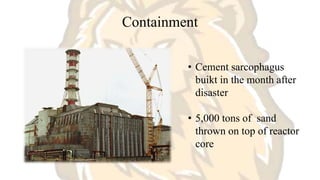 Containment
• Cement sarcophagus
buikt in the month after
disaster
• 5,000 tons of sand
thrown on top of reactor
core
 