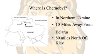 Where Is Chernobyl?
• In Northern Ukraine
• 10 Miles Away From
Belarus
• 80 miles North Of
Kiev
 