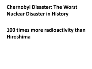 Chernobyl Disaster: The Worst
Nuclear Disaster in History

100 times more radioactivity than
Hiroshima
 