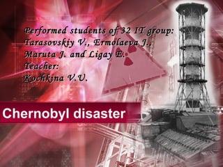 Chernobyl disaster
Performed students of 32 IT group:Performed students of 32 IT group:
Tarasovskiy V., Ermolaeva J.,Tarasovskiy V., Ermolaeva J.,
Maruta J. and Ligay E.Maruta J. and Ligay E.
Teacher:Teacher:
Kochkina V.U.Kochkina V.U.
 