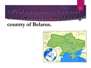 21
70% of the radioactive material70% of the radioactive material
was blown into the neighboringwas blown into the neighboring
country of Belarus.country of Belarus.
 