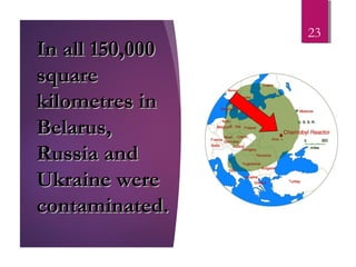 23
In all 150,000In all 150,000
squaresquare
kilometres inkilometres in
Belarus,Belarus,
Russia andRussia and
Ukraine wereUkraine were
contaminated.contaminated.
 