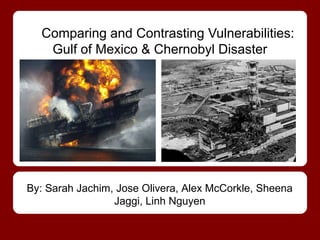 Comparing and Contrasting Vulnerabilities:
   Gulf of Mexico & Chernobyl Disaster




By: Sarah Jachim, Jose Olivera, Alex McCorkle, Sheena
                 Jaggi, Linh Nguyen
 